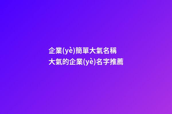企業(yè)簡單大氣名稱 大氣的企業(yè)名字推薦-第1張-公司起名-玄機派
